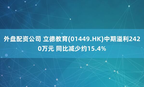 外盘配资公司 立德教育(01449.HK)中期溢利2420万元 同比减少约15.4%