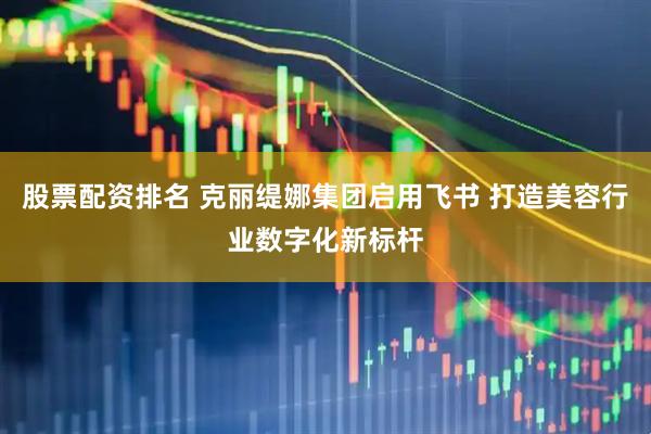 股票配资排名 克丽缇娜集团启用飞书 打造美容行业数字化新标杆