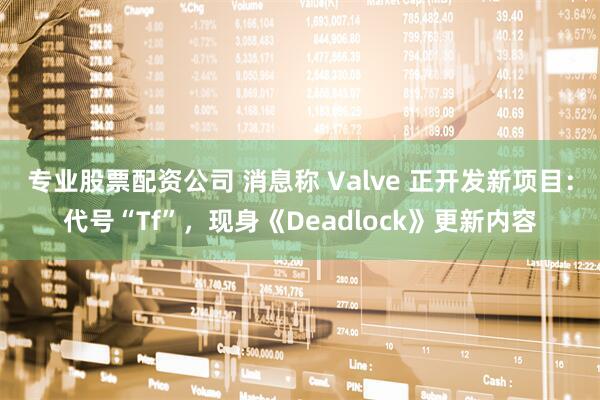 专业股票配资公司 消息称 Valve 正开发新项目：代号“Tf”，现身《Deadlock》更新内容