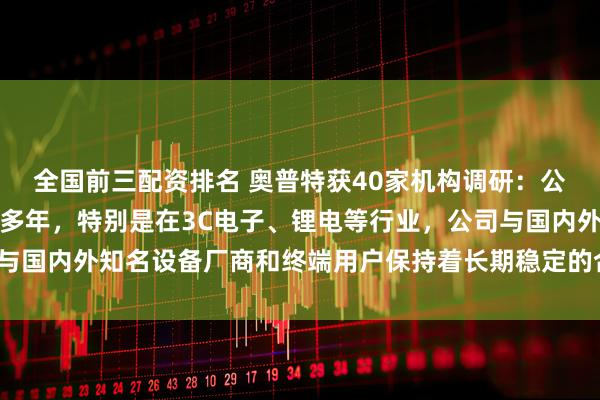全国前三配资排名 奥普特获40家机构调研：公司在机器视觉领域深耕多年，特别是在3C电子、锂电等行业，公司与国内外知名设备厂商和终端用户保持着长期稳定的合作（附调研问答）