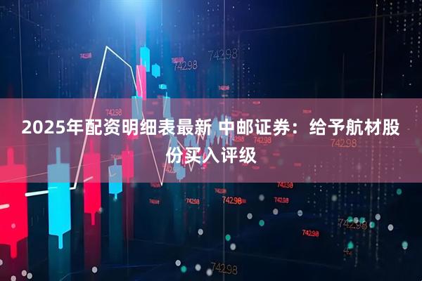 2025年配资明细表最新 中邮证券：给予航材股份买入评级