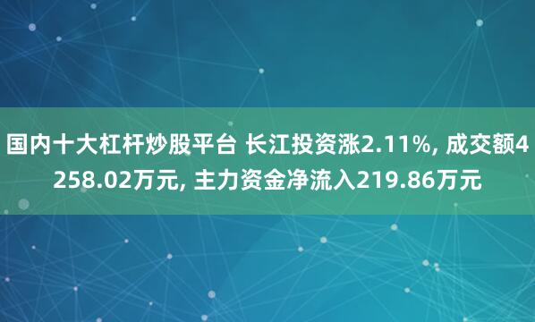 国内十大杠杆炒股平台 长江投资涨2.11%, 成交额4258.02万元, 主力资金净流入219.86万元