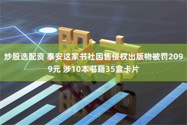 炒股选配资 泰安这家书社因售侵权出版物被罚2099元 涉10本书籍35盒卡片
