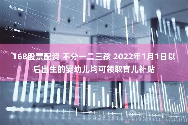 168股票配资 不分一二三孩 2022年1月1日以后出生的婴幼儿均可领取育儿补贴