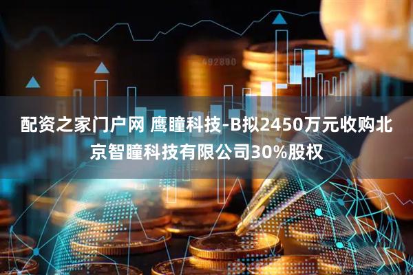 配资之家门户网 鹰瞳科技-B拟2450万元收购北京智瞳科技有限公司30%股权