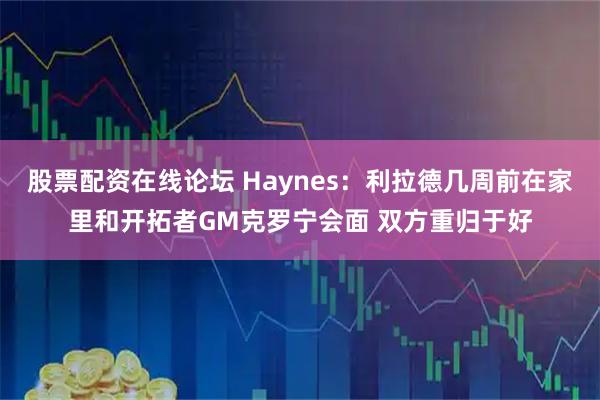 股票配资在线论坛 Haynes：利拉德几周前在家里和开拓者GM克罗宁会面 双方重归于好