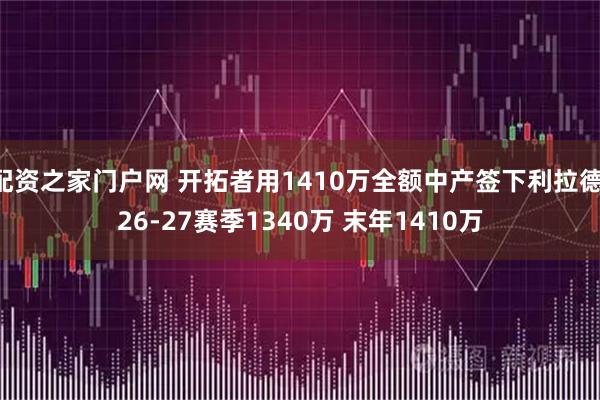 配资之家门户网 开拓者用1410万全额中产签下利拉德 26-27赛季1340万 末年1410万