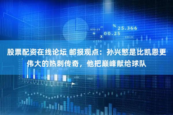 股票配资在线论坛 邮报观点：孙兴慜是比凯恩更伟大的热刺传奇，他把巅峰献给球队