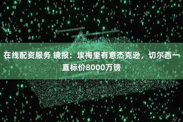 在线配资服务 镜报：埃梅里有意杰克逊，切尔西一直标价8000万镑