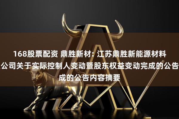 168股票配资 鼎胜新材: 江苏鼎胜新能源材料股份有限公司关于实际控制人变动暨股东权益变动完成的公告内容摘要