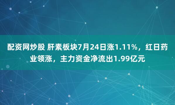 配资网炒股 肝素板块7月24日涨1.11%，红日药业领涨，主力资金净流出1.99亿元