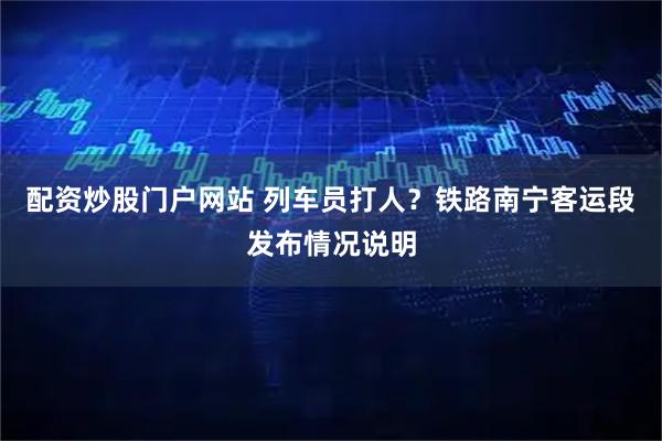 配资炒股门户网站 列车员打人？铁路南宁客运段发布情况说明