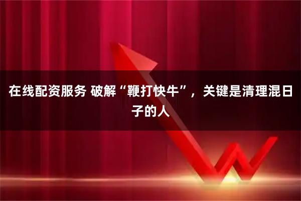 在线配资服务 破解“鞭打快牛”，关键是清理混日子的人